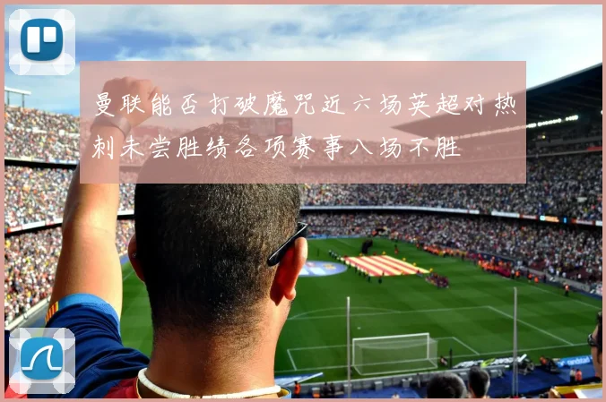 曼联能否打破魔咒近六场英超对热刺未尝胜绩各项赛事八场不胜