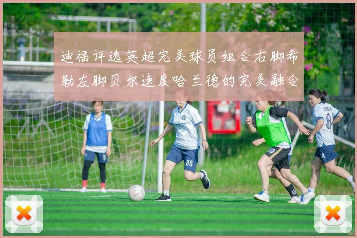 迪福评选英超完美球员组合右脚希勒左脚贝尔速度哈兰德的完美融合