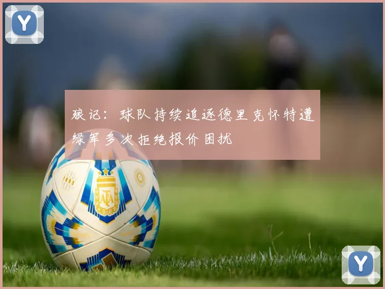 狼记：球队持续追逐德里克怀特遭绿军多次拒绝报价困扰