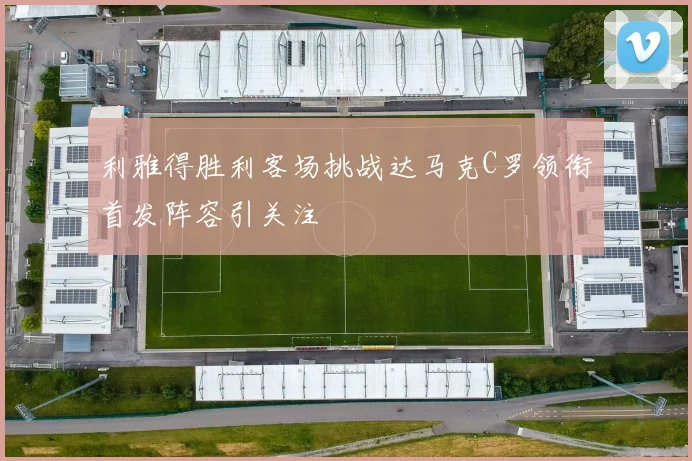 利雅得胜利客场挑战达马克C罗领衔首发阵容引关注