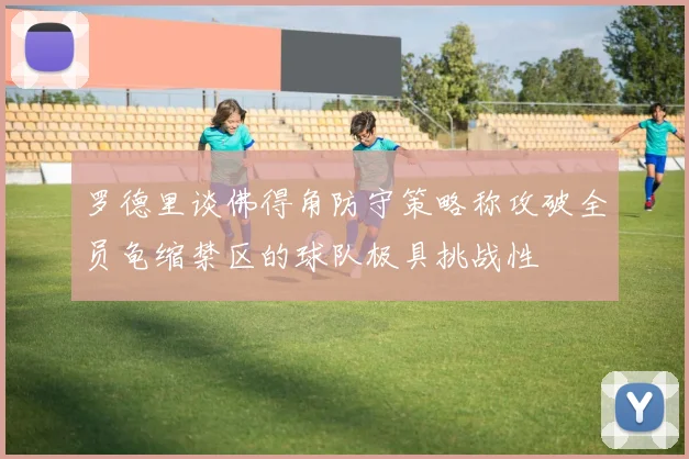 罗德里谈佛得角防守策略称攻破全员龟缩禁区的球队极具挑战性