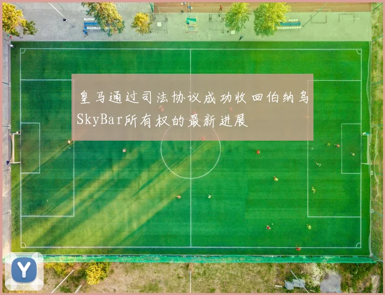 皇马通过司法协议成功收回伯纳乌SkyBar所有权的最新进展