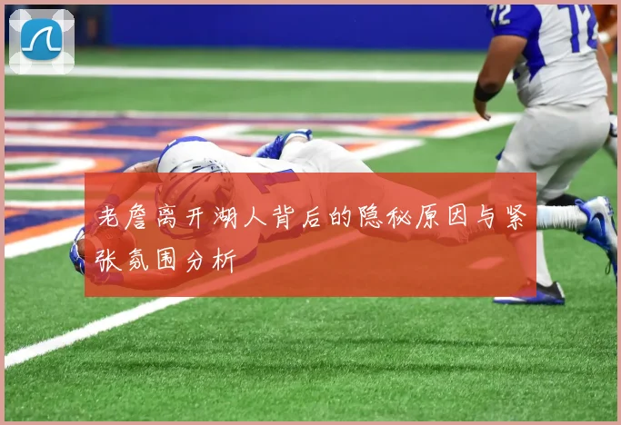 老詹离开湖人背后的隐秘原因与紧张氛围分析