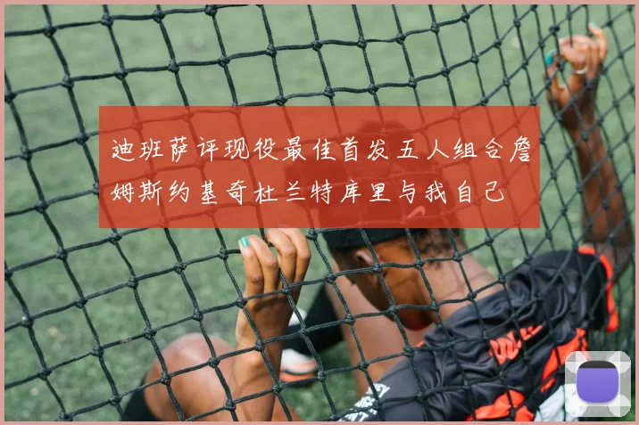 迪班萨评现役最佳首发五人组合詹姆斯约基奇杜兰特库里与我自己