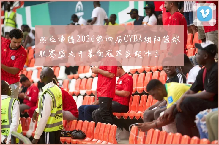 热血沸腾2026第四届CYBA朝阳篮球联赛盛大开幕向冠军发起冲击