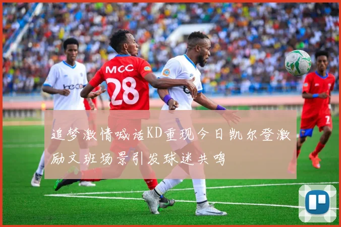 追梦激情喊话KD重现今日凯尔登激励文班场景引发球迷共鸣