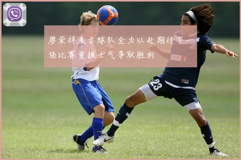 廖荣祥表示球队全力以赴期待下一场比赛重振士气争取胜利