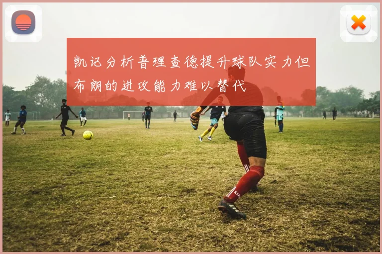 凯记分析普理查德提升球队实力但布朗的进攻能力难以替代