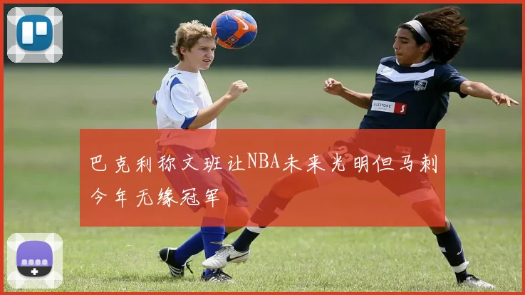 巴克利称文班让NBA未来光明但马刺今年无缘冠军