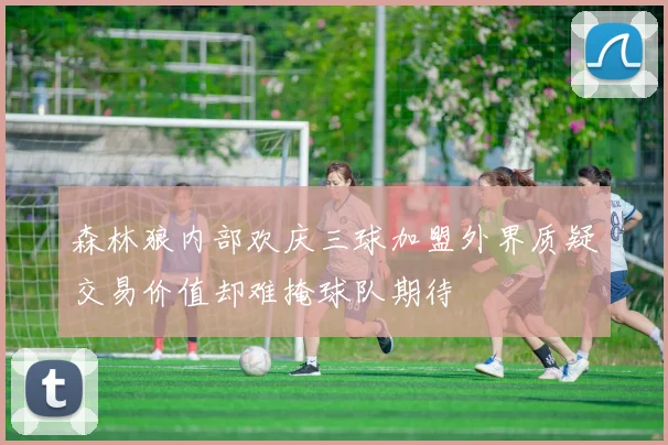 森林狼内部欢庆三球加盟外界质疑交易价值却难掩球队期待